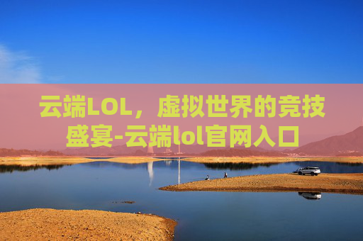 云端LOL，虚拟世界的竞技盛宴-云端lol官网入口