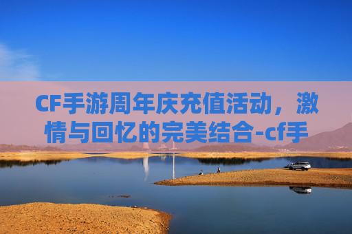 CF手游周年庆充值活动,激情与回忆的完美结合-cf手游周年庆充值活动在哪 CF手游周年庆充值活动,激情与回忆的完美结合-cf手游周年庆充值活动在哪
