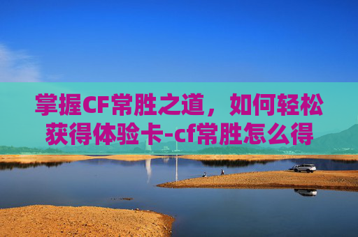 掌握CF常胜之道,如何轻松获得体验卡-cf常胜怎么得体验卡啊 掌握CF常胜之道,如何轻松获得体验卡-cf常胜怎么得体验卡啊