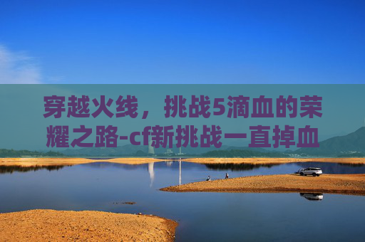 穿越火线,挑战5滴血的荣耀之路-cf新挑战一直掉血 穿越火线,挑战5滴血的荣耀之路-cf新挑战一直掉血