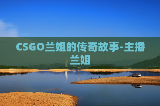 CSGO兰姐的传奇故事-主播兰姐