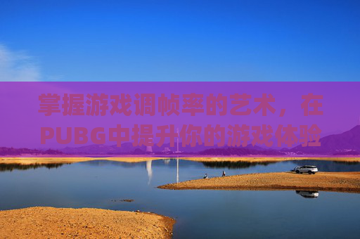 掌握游戏调帧率的艺术,在PUBG中提升你的游戏体验-pubg帧率太低怎么办 掌握游戏调帧率的艺术,在PUBG中提升你的游戏体验-pubg帧率太低怎么办