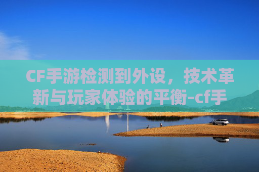 CF手游检测到外设，技术革新与玩家体验的平衡-cf手游检测到外设怎么办