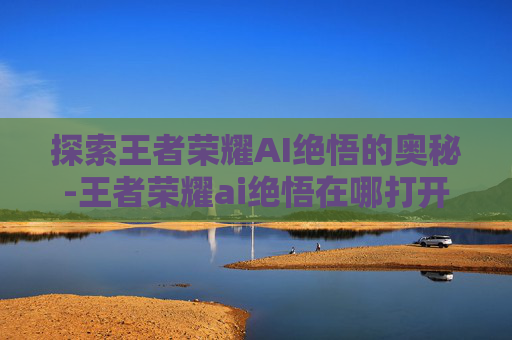 探索王者荣耀AI绝悟的奥秘-王者荣耀ai绝悟在哪打开的 探索王者荣耀AI绝悟的奥秘-王者荣耀ai绝悟在哪打开的