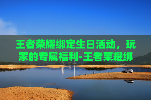 王者荣耀绑定生日活动，玩家的专属福利-王者荣耀绑定生日在哪设置