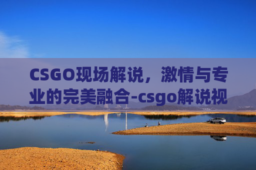 CSGO现场解说,激情与专业的完美融合-csgo解说视频 CSGO现场解说,激情与专业的完美融合-csgo解说视频