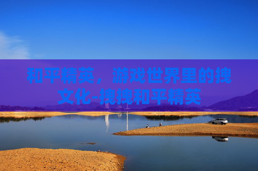 和平精英,游戏世界里的拽文化-拽拽和平精英 和平精英,游戏世界里的拽文化-拽拽和平精英