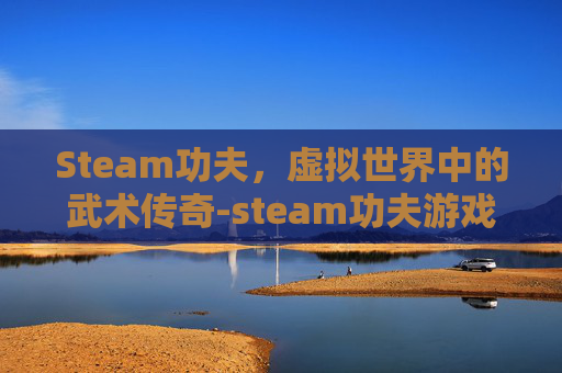 Steam功夫,虚拟世界中的武术传奇-steam功夫游戏 Steam功夫,虚拟世界中的武术传奇-steam功夫游戏