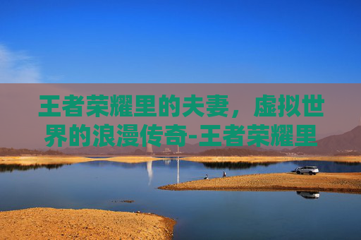 王者荣耀里的夫妻，虚拟世界的浪漫传奇-王者荣耀里的夫妻关系