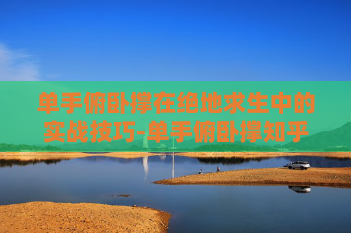 单手俯卧撑在绝地求生中的实战技巧-单手俯卧撑知乎