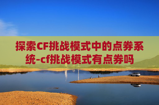 探索CF挑战模式中的点券系统-cf挑战模式有点券吗 探索CF挑战模式中的点券系统-cf挑战模式有点券吗