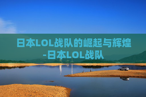 日本LOL战队的崛起与辉煌-日本LOL战队