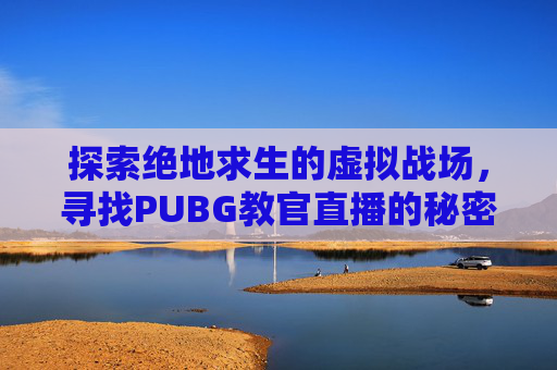 探索绝地求生的虚拟战场，寻找PUBG教官直播的秘密-吃鸡教官