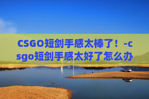 CSGO短剑手感太棒了!-csgo短剑手感太好了怎么办 CSGO短剑手感太棒了!-csgo短剑手感太好了怎么办