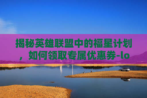 揭秘英雄联盟中的福星计划，如何领取专属优惠券-lol福星计划怎么领券啊