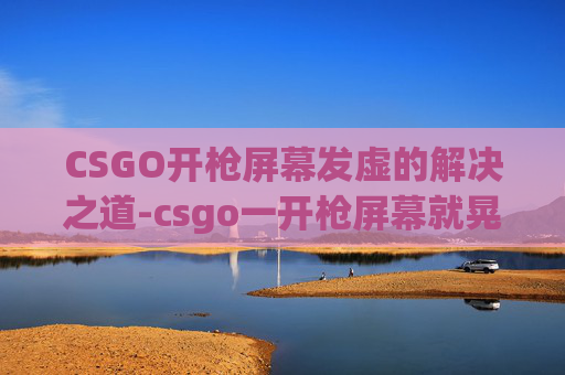 CSGO开枪屏幕发虚的解决之道-csgo一开枪屏幕就晃 CSGO开枪屏幕发虚的解决之道-csgo一开枪屏幕就晃
