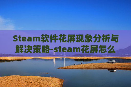 Steam软件花屏现象分析与解决策略-steam花屏怎么解决 Steam软件花屏现象分析与解决策略-steam花屏怎么解决