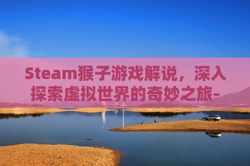 Steam猴子游戏解说，深入探索虚拟世界的奇妙之旅-steam猴子的游戏