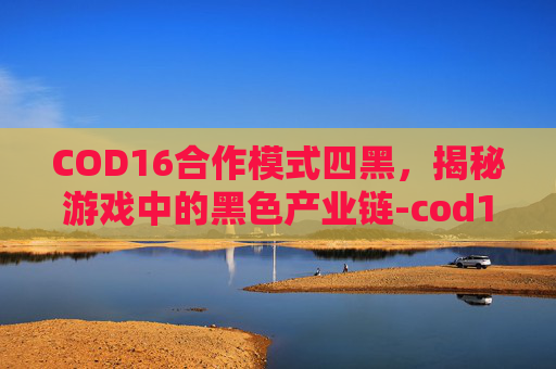 COD16合作模式四黑,揭秘游戏中的黑色产业链-cod16合作模式太难了 COD16合作模式四黑,揭秘游戏中的黑色产业链-cod16合作模式太难了