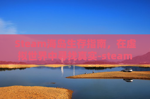 Steam海岛生存指南，在虚拟世界中寻找真实-steam海岛生存类游戏