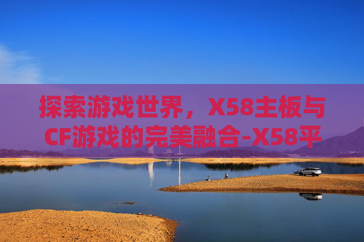 探索游戏世界，X58主板与CF游戏的完美融合-X58平台打CF