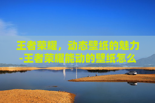 王者荣耀，动态壁纸的魅力-王者荣耀能动的壁纸怎么设置