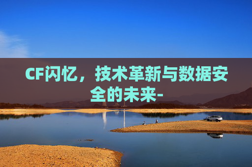 CF闪忆,技术革新与数据安全的未来- CF闪忆,技术革新与数据安全的未来-