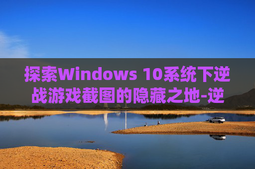 探索Windows 10系统下逆战游戏截图的隐藏之地-逆战的截图在哪个文件夹里 探索Windows 10系统下逆战游戏截图的隐藏之地-逆战的截图在哪个文件夹里