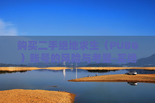 购买二手绝地求生(PUBG)账号的风险与考量-买绝地求生账号二手 购买二手绝地求生(PUBG)账号的风险与考量-买绝地求生账号二手