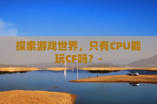 探索游戏世界，只有CPU能玩CF吗？-