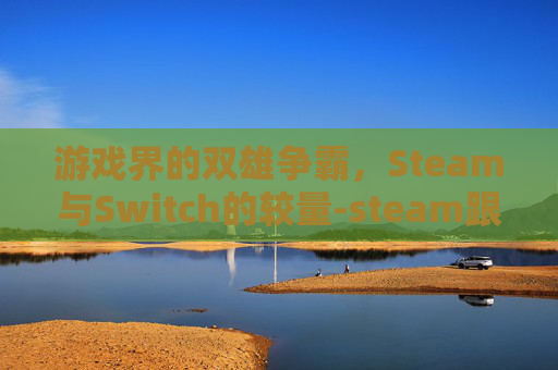 游戏界的双雄争霸,Steam与Switch的较量-steam跟switch区别 游戏界的双雄争霸,Steam与Switch的较量-steam跟switch区别