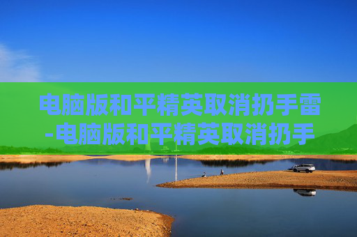 电脑版和平精英取消扔手雷-电脑版和平精英取消扔手雷的按键 电脑版和平精英取消扔手雷-电脑版和平精英取消扔手雷的按键