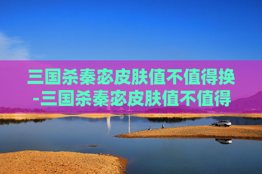 三国杀秦宓皮肤值不值得换-三国杀秦宓皮肤值不值得换 三国杀秦宓皮肤值不值得换-三国杀秦宓皮肤值不值得换