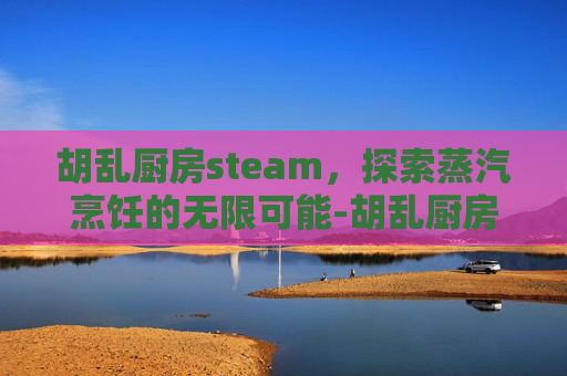 胡乱厨房steam,探索蒸汽烹饪的无限可能-胡乱厨房游戏怎嘛开始 胡乱厨房steam,探索蒸汽烹饪的无限可能-胡乱厨房游戏怎嘛开始