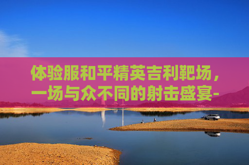 体验服和平精英吉利靶场,一场与众不同的射击盛宴-和平精英吉利服的位置在哪 体验服和平精英吉利靶场,一场与众不同的射击盛宴-和平精英吉利服的位置在哪