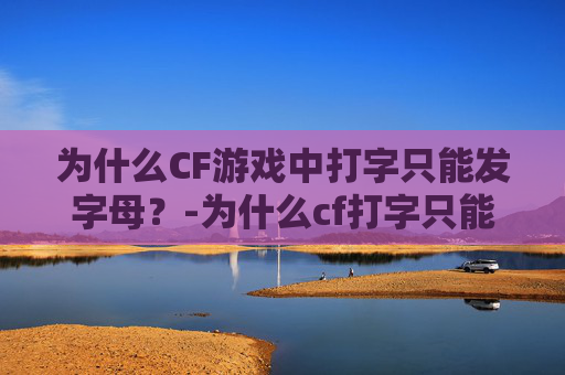 为什么CF游戏中打字只能发字母?-为什么cf打字只能发字母了 为什么CF游戏中打字只能发字母?-为什么cf打字只能发字母了
