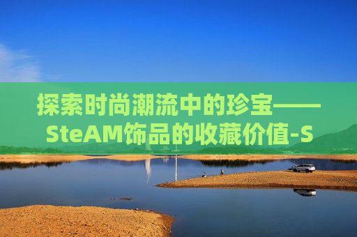 探索时尚潮流中的珍宝——SteAM饰品的收藏价值-STEAM卖饰品的钱是什么