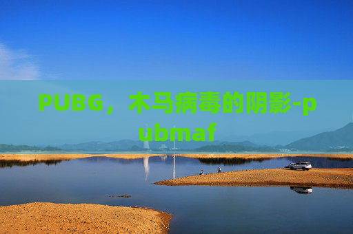 PUBG,木马病毒的阴影-pubmaf PUBG,木马病毒的阴影-pubmaf