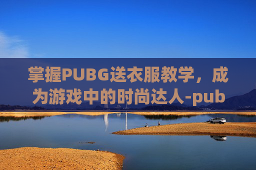 掌握PUBG送衣服教学，成为游戏中的时尚达人-pubg怎么送衣服