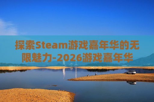 探索Steam游戏嘉年华的无限魅力-2026游戏嘉年华 探索Steam游戏嘉年华的无限魅力-2026游戏嘉年华