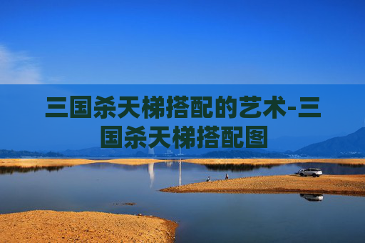 三国杀天梯搭配的艺术-三国杀天梯搭配图 三国杀天梯搭配的艺术-三国杀天梯搭配图