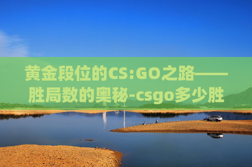 黄金段位的CS:GO之路——胜局数的奥秘-csgo多少胜局上黄金段位 黄金段位的CS:GO之路——胜局数的奥秘-csgo多少胜局上黄金段位