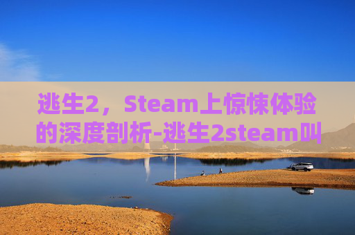 逃生2,Steam上惊悚体验的深度剖析-逃生2steam叫什么 逃生2,Steam上惊悚体验的深度剖析-逃生2steam叫什么