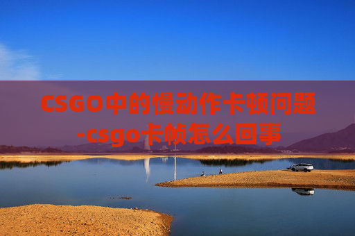 CSGO中的慢动作卡顿问题-csgo卡帧怎么回事