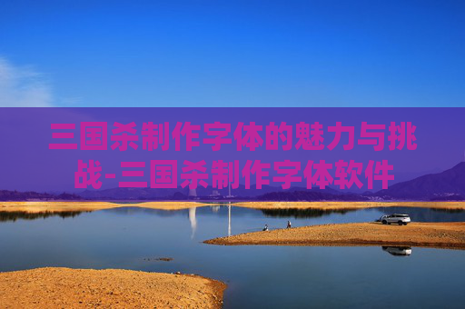 三国杀制作字体的魅力与挑战-三国杀制作字体软件 三国杀制作字体的魅力与挑战-三国杀制作字体软件