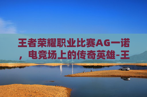 王者荣耀职业比赛AG一诺，电竞场上的传奇英雄-王者荣耀职业选手一诺