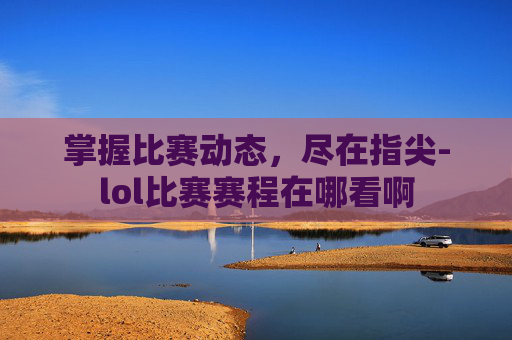 掌握比赛动态,尽在指尖-lol比赛赛程在哪看啊 掌握比赛动态,尽在指尖-lol比赛赛程在哪看啊