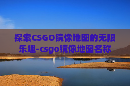 探索CSGO镜像地图的无限乐趣-csgo镜像地图名称 探索CSGO镜像地图的无限乐趣-csgo镜像地图名称