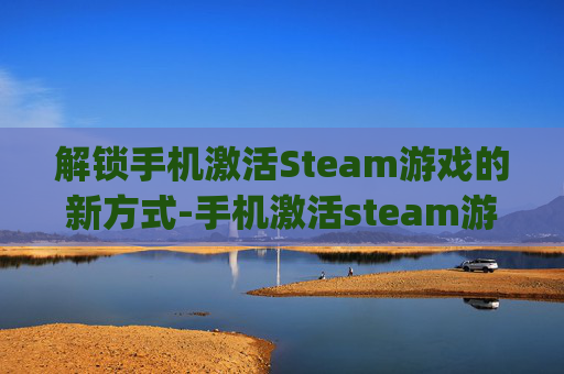 解锁手机激活Steam游戏的新方式-手机激活steam游戏key 解锁手机激活Steam游戏的新方式-手机激活steam游戏key