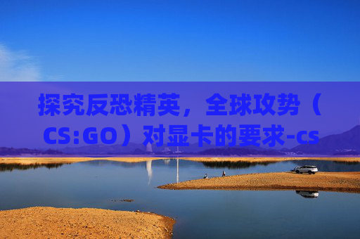 探究反恐精英,全球攻势(CS:GO)对显卡的要求-csgo要求什么显卡 探究反恐精英,全球攻势(CS:GO)对显卡的要求-csgo要求什么显卡